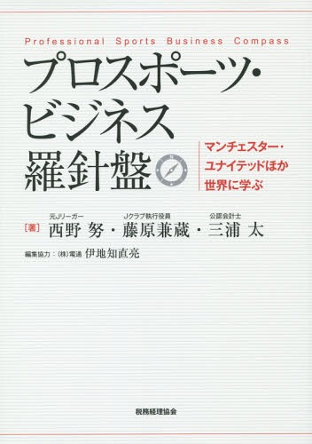 プロスポーツ・ビジネス羅針盤 マンチェスター・ユナイテッドほか世界に学ぶ[本/雑誌] / 西野努/著 藤原兼蔵/著 三浦太/著 伊地知直亮/編集協力
