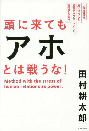 頭に来てもアホとは戦うな! 人間関係を思い通りにし、最高のパフォーマンスを実現する方法[本/雑誌] / 田村耕太郎/著
