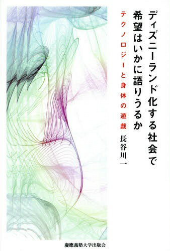 ディズニーランド化する社会で希望はいかに語りうるか テクノロジーと身体の遊戯[本/雑誌] / 長谷川一/著
