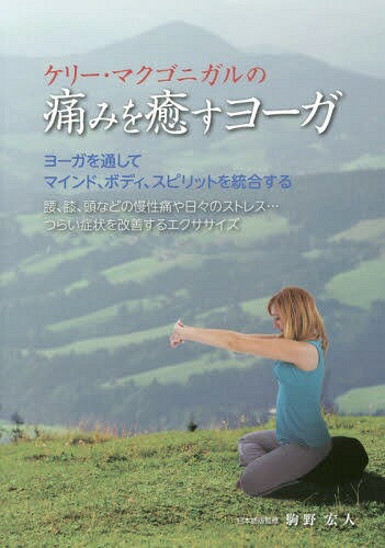ケリー・マクゴニガルの痛みを癒すヨーガ ヨーガを通してマインド、ボディ、スピリットを統合する 腰、膝、頭などの慢性痛や日々のストレス...つらい症状を改善するエクササイズ / 原タイトル:Yoga for pain relief[本/雑誌] / ケリー・マクゴニガル/著 駒野宏人/日本語版監