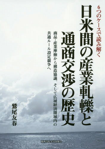 日米間の産業軋轢と通商交渉の歴史 6つのケースで読み解く 商品・産業摩擦から構造協議、そして広域経済圏域内の共通ルール設定競争へ[本/雑誌] / 鷲尾友春/著