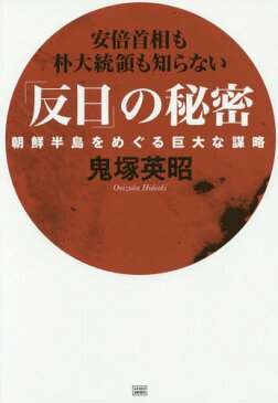 「反日」の秘密 朝鮮半島をめぐる巨大な謀略 安倍首相も朴大統領も知らない[本/雑誌] / 鬼塚英昭/著