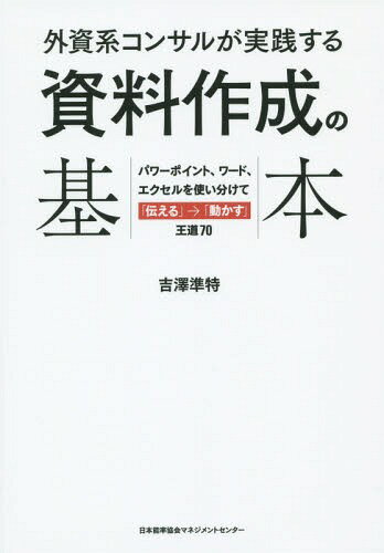 外資系コンサルが実践する資料作成の基本 パワーポイント、ワード、エクセルを使い分けて「伝える」→「動かす」王道70[本/雑誌] / 吉澤準特/著