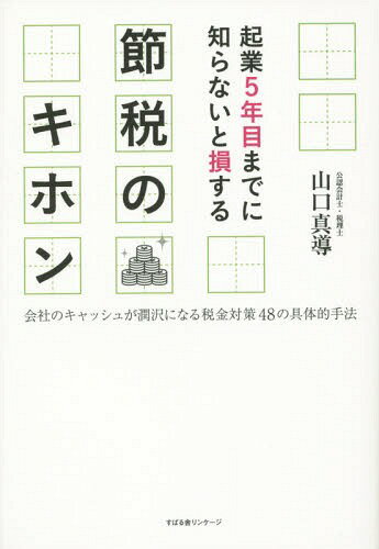 起業5年目までに知らないと損する節税のキホン 会社のキャッシュが潤沢になる税金対策48の具体的手法[本/雑誌] / 山口真導/著