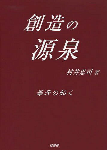 創造の源泉 葦牙の如く[本/雑誌] / 村井忠司/著