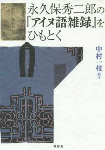 永久保秀二郎の『アイヌ語雑録』をひもとく[本/雑誌] / 中村一枝/編注