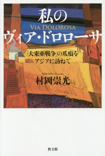 私のヴィア・ドロローサ 「大東亜戦争」の爪痕をアジアに訪ねて[本/雑誌] / 村岡崇光/著