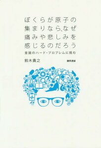 ぼくらが原子の集まりなら、なぜ痛みや悲しみを感じるのだろう 意識のハード・プロブレムに挑む[本/雑誌] / 鈴木貴之/著