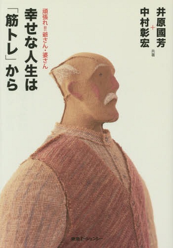 幸せな人生は「筋トレ」から 頑張れ!!爺さん・婆さん[本/雑誌] / 井原國芳/共著 中村彰宏/共著