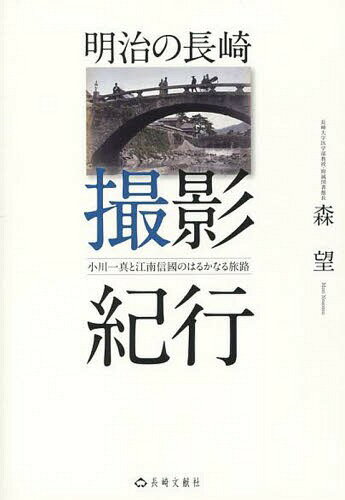 明治の長崎撮影紀行 小川一真と江南信國のはるかなる旅路[本/雑誌] / 森望/著