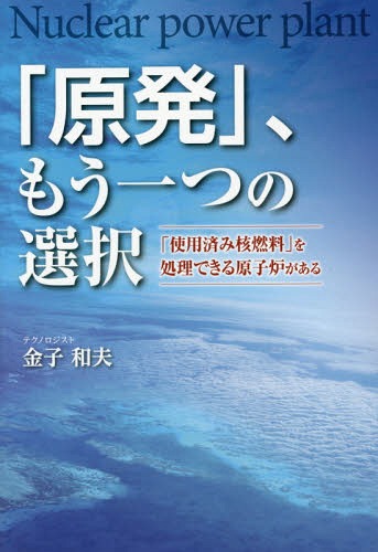 「原発」、もう一つの選択 「使用済み核燃料」を処理できる原子炉がある[本/雑誌] / 金子和夫/著