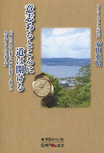 意志あるところに道は開ける 信州の田舎企業を世界企業へと導いた生き方とものの考え方[本/雑誌] (信州倶楽部叢書) / 安川英昭/著