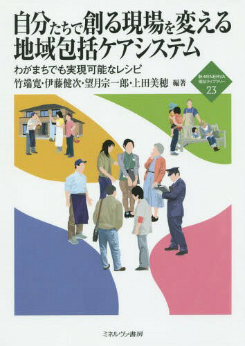 自分たちで創る現場を変える地域包括ケアシステム わがまちでも実現可能なレシピ[本/雑誌] (新・MINERVA福祉ライブラリー) / 竹端寛/編著 伊藤健次/編著 望月宗一郎/編著 上田美穂/編著