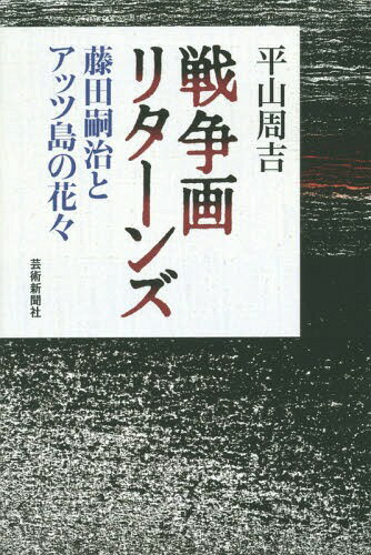 戦争画リターンズ 藤田嗣治とアッツ島の花々[本/雑誌] / 平山周吉/著