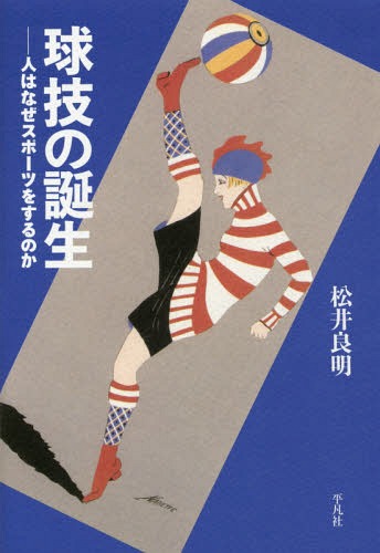 球技の誕生 人はなぜスポーツをするのか[本/雑誌] / 松井良明/著