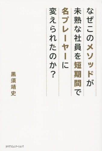 なぜこのメソッドが未熟な社員を短期間で名プレーヤーに変えられたのか?[本/雑誌] / 黒須靖史/著