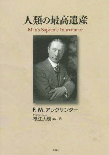 人類の最高遺産 意識的な指導と調整によって人類は進化し文明社会を生き延びる / 原タイトル:Man’s Supreme Inheritance 原著新版の翻訳[本/雑誌] / F.M.アレクサンダー/著 横江大樹/訳