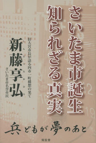 さいたま市誕生知られざる真実 旧大宮市長が語る四市一町構想の果て 兵どもが夢のあと[本/雑誌] / 新藤享弘/著
