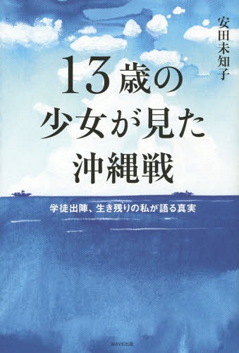 13歳の少女が見た沖縄戦 学徒出陣、生き残りの私が語る真実[本/雑誌] / 安田未知子/著