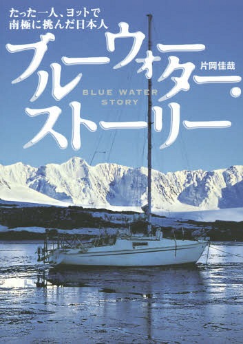 ブルーウォーター・ストーリー たった一人、ヨットで南極に挑んだ日本人[本/雑誌] / 片岡佳哉/著