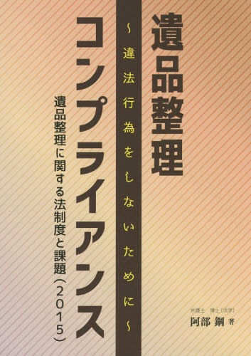 遺品整理コンプライアンス 違法行為をしないために 遺品整理に関する法制度と課題〈2015〉[本/雑誌] / 阿部鋼/著