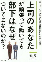 上司のあなたが頑張って働いても部下はなぜついてこないのか? リーダーシップでいちばん大切なことを伝えたい[本/雑誌] / 森昭/著