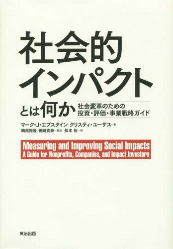 社会的インパクトとは何か 社会変革のための投資・評価・事業戦略ガイド / 原タイトル:Measuring and Improving Social Impacts / マーク・J・エプスタイン/著 クリスティ・ユーザス/著 鵜尾雅隆/監訳 鴨崎貴泰/監訳 松本裕/訳