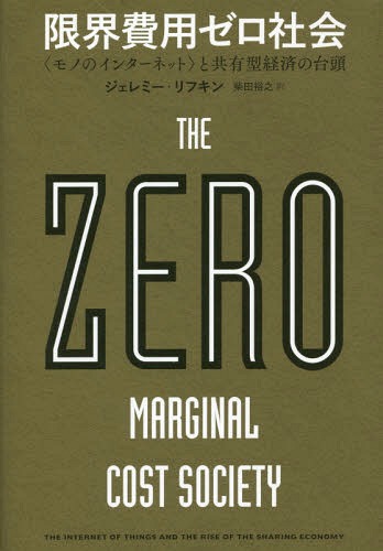 限界費用ゼロ社会 〈モノのインターネット〉と共有型経済の台頭 / 原タイトル:THE ZERO MARGINAL COST SOCIETY[本/雑誌] / ジェレミー・リフキン/著 柴田裕之/訳