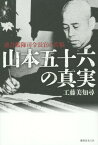 山本五十六の真実 連合艦隊司令長官の苦悩[本/雑誌] / 工藤美知尋/著