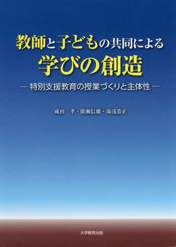 教師と子どもの共同による学びの創造 特別支援教育の授業づくりと主体性[本/雑誌] / 成田孝/著 廣瀬信雄/著 湯浅恭正/著