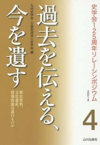 過去を伝える、今を遺す 歴史資料、文化遺産、情報資源は誰のものか[本/雑誌] (史学会125周年リレーシンポジウム2014) / 九州史学会/編 史学会/編