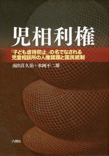 児相利権 「子ども虐待防止」の名でなされる児童相談所の人権蹂躙と国民統制[本/雑誌] / 南出喜久治/共著 水岡不二雄/共著