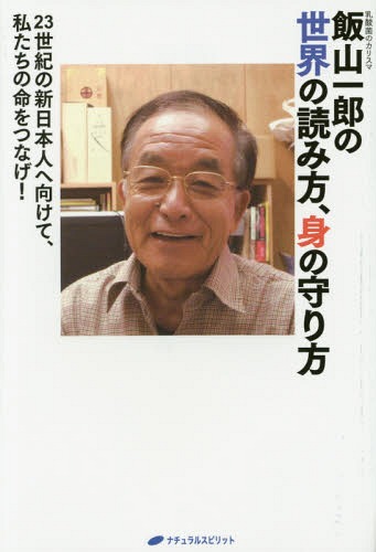 飯山一郎の世界の読み方、身の守り方 23世紀の新日本人へ向けて、私たちの命をつなげ! 乳酸菌のカリスマ[本/雑誌] / 飯山一郎/著