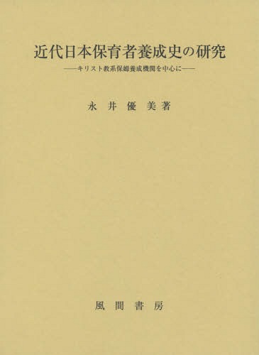 近代日本保育者養成史の研究 キリスト教系保姆養成機関を中心に[本/雑誌] / 永井優美/著