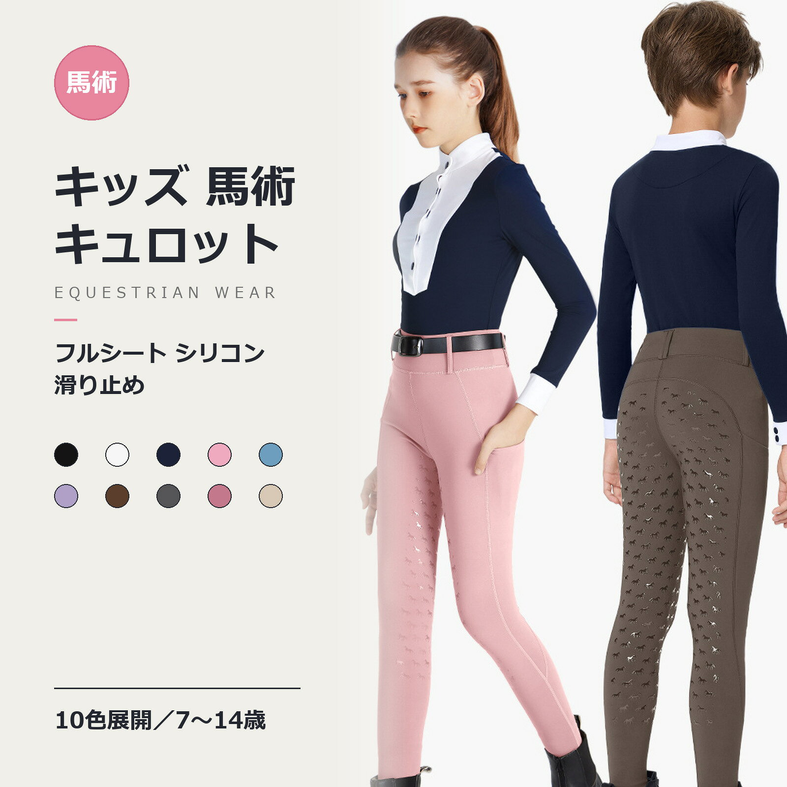 商品情報項目詳細素材ポリエステル 83%／ポリウレタン 17%（スパンデックス）　生地重量 280gカラー（10 色）ブラック／ホワイト／ネイビー／ピンク／サックスブルー／ラベンダー／ダークブラウン（コーヒー）／チャコールグレー／ローズ／ライトベージュサイズ（5 サイズ）7-8Y／9-10Y／11-12Y／13Y／14Y（Y=歳）サイズ表平置き採寸（単位 cm、誤差±2cm）サイズ総丈ウエストヒップ5-6Y ※販売外7050637-8Y7553669-10Y80567011-12Y85597413Y87617814Y896382身長・体重からの選び方（目安）身長体重推奨サイズ130cm20〜30kg7-8Y140cm27.5〜37.5kg9-10Y150cm35〜45kg11-12Y160cm42.5〜50kg13Y165cm50〜57.5kg14Y※5-6Y は参考掲載（本ページの販売対象は 7-8Y〜14Y の 5 サイズです）。数値は平置きの実寸であり、伸ばした状態ではありません。※体重は原表（斤）を kg 換算したものです。あくまで目安のため、お子さまの体型によってはウエスト・ヒップの平置き寸法を優先してご確認ください。がっちり体型の場合はワンサイズ上をおすすめします。注意事項※濃色は初回洗濯時に色落ちする場合がございます。他の衣類と分けて洗濯してください。※商品の色味は、お使いのモニター環境や撮影時の光の加減により、実物と多少異なる場合がございます。商品到着後14日以内に初期不良・品質上の問題がございましたら、当店カスタマーサポートまでお気軽にご連絡ください。速やかに対応いたします。関連キーワードシーン：乗馬クラブ 馬術スクール レッスン 練習 試合 大会 競技会 体験乗馬 贈り物カテゴリ：乗馬パンツ 馬術パンツ キュロット 乗馬ウェア 馬術服 子供服 ジュニアウェア 馬 シリコン加工対象：キッズ ジュニア 子供 女の子 男の子 小学生 中学生 7歳 8歳 10歳 12歳 14歳仕様：フルシート シリコン 滑り止め 伸縮 高弾力 ポケット付き 高ウエスト 10色季節：春夏 秋 オールシーズン〜ズレないグリップが、キッズの上達を支える〜馬の背中に、すっと馴染むキッズ用フルシートキュロット。座面全体にシリコン加工を施し、サドルとのズレを抑えて、お子さまの練習を支えます。お尻〜太ももまでの座面全体にシリコンのグリップ。サドルにしっかり食い込み、速歩の衝撃でもズレにくい。バランス感覚を養う練習期のお子さまにぴったりの仕様です。伸縮性のある生地が脚の動きに追従。常歩から駈歩まで、馬上のあらゆる動きを妨げません。280g の適度な厚みで、透け感も抑えます。ウエストに食い込む高めの設定で、お腹まわりのズレを軽減。両サイドのポケットは小物入れに便利で、レッスン中も安心です。定番のブラック・ホワイト・ネイビーから、ピンク・ラベンダーなどお好みの色が選べる全 10 色。「今日のレッスン、どの色にしよう？」という楽しみもプレゼントできます。7-8Y〜14Y の 5 サイズ。身長・体重で選べるサイズチャートは商品説明文をご確認ください。乗馬クラブのレッスン／馬術スクールの練習／大会・競技会／乗馬体験。入会祝い・誕生日プレゼント・クリスマスギフトにもおすすめです。着用イメージの実撮影です。