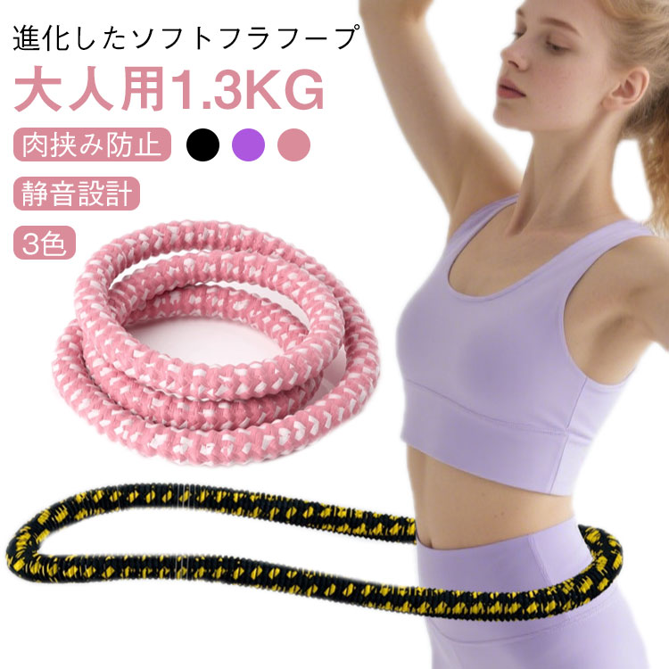 【進化したソフトフラフープ 大人用1.3kg 3色 肉挟み防止 静音設計】 【やさしくフィット、しっかり耐久】 柔らかいPVCスプリング素材が腰にやさしくフィットし、長時間使っても痛くなりにくい設計。内部には強化ロープを採用し、安心の耐久性も実現しました。 1日数分でらくらくエクササイズ 回転運動でウエスト・腹部を効率引き締め。さらに、胸・脚・背中など全身のトレーニングにも対応。これ1本で、毎日の運動習慣が変わります。 【持ち運び＆収納便利】 持ち運びラクラク、いつでもどこでもフィットネス 軽量＆コンパクト設計で、ねじったり折りたたんだりも自由自在。収納場所を選ばず、スーツケースにもすっきり収まります。自宅でも旅先でも、気軽にエクササイズ。 第二世代 もっと快適に、もっと安心に。進化したソフトフラフープ 【 肌にやさしい一体成型構造】 摩擦や挟み込みを防ぐカバー設計で、肌への負担を軽減。お手入れもラクラクで、毎日使っても安心です。 【 静音設計で、家族に気兼ねなく】 動作音を従来品の約半分以下にカット！音が気になる深夜や集合住宅でも、自宅で安心してトレーニングが続けられます。 【 さらに安全・静音・高耐久へ】 進化した設計で、より壊れにくく、使いやすく。初めての方にもおすすめの「やさしいけど本格的」な一本です。サイズ周り約190cmサイズについての説明周り約190cm素材ポリエステル 合金色パープル（大人版1.3KG） ピンク（大人版1.3KG） ブラック（大人版1.3KG）備考●サイズ詳細等の測り方はスタッフ間で統一、徹底はしておりますが、実寸は商品によって若干の誤差(1cm～3cm )がある場合がございますので、予めご了承ください。 ●製造ロットにより、細部形状の違いや、同色でも色味に多少の誤差が生じます。 ●パッケージは改良のため予告なく仕様を変更する場合があります。 ▼商品の色は、撮影時の光や、お客様のモニターの色具合などにより、実際の商品と異なる場合がございます。あらかじめ、ご了承ください。 ▼生地の特性上、やや匂いが強く感じられるものもございます。数日のご使用や陰干しなどで気になる匂いはほとんど感じられなくなります。 ▼同じ商品でも生産時期により形やサイズ、カラーに多少の誤差が生じる場合もございます。 ▼他店舗でも在庫を共有して販売をしている為、受注後欠品となる場合もございます。予め、ご了承お願い申し上げます。 ▼出荷前に全て検品を行っておりますが、万が一商品に不具合があった場合は、お問い合わせフォームまたはメールよりご連絡頂けます様お願い申し上げます。速やかに対応致しますのでご安心ください。【進化したソフトフラフープ 大人用1.3kg 3色 肉挟み防止 静音設計】 【やさしくフィット、しっかり耐久】 柔らかいPVCスプリング素材が腰にやさしくフィットし、長時間使っても痛くなりにくい設計。内部には強化ロープを採用し、安心の耐久性も実現しました。 1日数分でらくらくエクササイズ 回転運動でウエスト・腹部を効率引き締め。さらに、胸・脚・背中など全身のトレーニングにも対応。これ1本で、毎日の運動習慣が変わります。 【持ち運び＆収納便利】 持ち運びラクラク、いつでもどこでもフィットネス 軽量＆コンパクト設計で、ねじったり折りたたんだりも自由自在。収納場所を選ばず、スーツケースにもすっきり収まります。自宅でも旅先でも、気軽にエクササイズ。 第二世代 もっと快適に、もっと安心に。進化したソフトフラフープ 【 肌にやさしい一体成型構造】 摩擦や挟み込みを防ぐカバー設計で、肌への負担を軽減。お手入れもラクラクで、毎日使っても安心です。 【 静音設計で、家族に気兼ねなく】 動作音を従来品の約半分以下にカット！音が気になる深夜や集合住宅でも、自宅で安心してトレーニングが続けられます。 【 さらに安全・静音・高耐久へ】 進化した設計で、より壊れにくく、使いやすく。初めての方にもおすすめの「やさしいけど本格的」な一本です。サイズ周り約190cmサイズについての説明周り約190cm素材ポリエステル 合金色パープル（大人版1.3KG） ピンク（大人版1.3KG） ブラック（大人版1.3KG）備考●サイズ詳細等の測り方はスタッフ間で統一、徹底はしておりますが、実寸は商品によって若干の誤差(1cm～3cm )がある場合がございますので、予めご了承ください。 ●製造ロットにより、細部形状の違いや、同色でも色味に多少の誤差が生じます。 ●パッケージは改良のため予告なく仕様を変更する場合があります。 ▼商品の色は、撮影時の光や、お客様のモニターの色具合などにより、実際の商品と異なる場合がございます。あらかじめ、ご了承ください。 ▼生地の特性上、やや匂いが強く感じられるものもございます。数日のご使用や陰干しなどで気になる匂いはほとんど感じられなくなります。 ▼同じ商品でも生産時期により形やサイズ、カラーに多少の誤差が生じる場合もございます。 ▼他店舗でも在庫を共有して販売をしている為、受注後欠品となる場合もございます。予め、ご了承お願い申し上げます。 ▼出荷前に全て検品を行っておりますが、万が一商品に不具合があった場合は、お問い合わせフォームまたはメールよりご連絡頂けます様お願い申し上げます。速やかに対応致しますのでご安心ください。