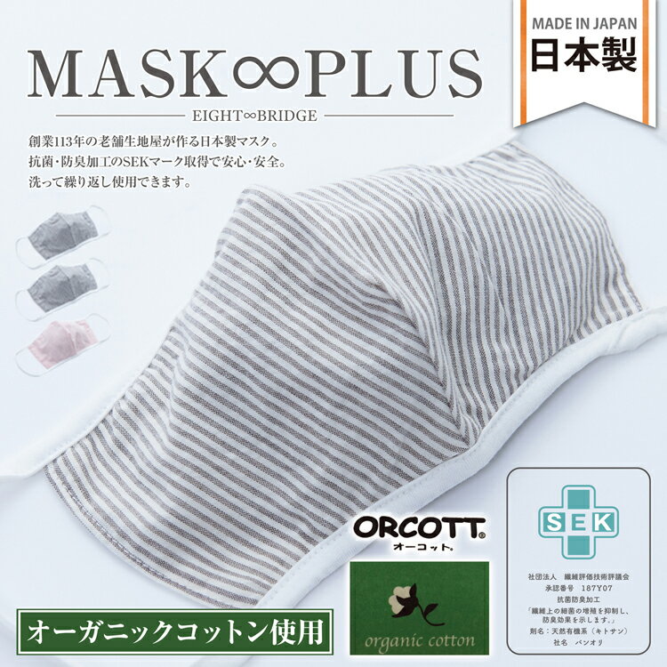 【MASK∞PLUS】「お肌に優しい・耳が痛くならない・息苦しくならない」 　心地のよい日本製布マスク◎ 創業113年の老舗店の生地屋が作る自慢の一枚。 SEKマーク認証基準(抗菌防臭効果)をクリアした生地を採用。 繊維上の細菌増殖を制御し、防臭効果を示す工夫が施されています。 洗濯耐久に優れ洗って繰り返し使用できます。 また、SKE加工の効果もほとんど低下しません。 立体構造なので快適な着け心地とフィット感◎ お顔にしっかりフィットし、シャープなシルエットを演出します。 ・ストライプ柄 ・オールシーズン使用OK ・フリーサイズ ・男女兼用 ・注意事項を必ずご確認ください ※使用感には個人差があります。 ■■■注意事項■■■ ・衛生用品のため返品不可となります。 ・本製品は医療用ではありません。 ・感染を完全に予防するものではありません。 ・有害な粉塵やガスなどを防ぐ目的には使用できません。 ・ご使用前に手洗いしてご使用いただくことを推奨します。 ・洗濯の際は洗濯機は使用せず、水またはぬるま湯で手洗いをお願いします。 【サイズ・容量】 ■商品サイズ 縦150×横210mm ■商品重量 約10g ※サイズの誤差は多少生じることがあります。ご了承下さい。 【規格】 表地：綿54％、ナイロン46％ 裏地：綿100％ 紐：ポリエチレン63％、レーヨン34％、ポリウレタン3％ 日本製 【配送について】 受注後3営業日以内出荷、ご注文より5日〜8日程での到着予定です。 ※送料無料商品でも、北海道・離島・一部地域への配送につきまして、別途追加送料が発生する場合がございます。 追加送料が発生しました場合は、弊社より送信の注文確認メール内に追加送料金額を記載しご連絡させて頂きます。 お客様より追加料金ご了承のお返事を頂戴してからの商品発送とさせて頂いておりますので予めご了承下さいませ。 ※誠に勝手ながら、沖縄への発送はいたしておりません。 ● 商品は全て配送先の玄関渡しとなります。 一部大型商品は建物の1階入り口での受け渡しです。 ● お荷物は宅急便となりますので、通常配送員が一人でお届けします。 予めご了承の程、お願い致します。 【キャンセルについて】 ※メーカー直送商品のため、注文確定後のキャンセルはお受けできません。 ご了承のうえご注文ください。