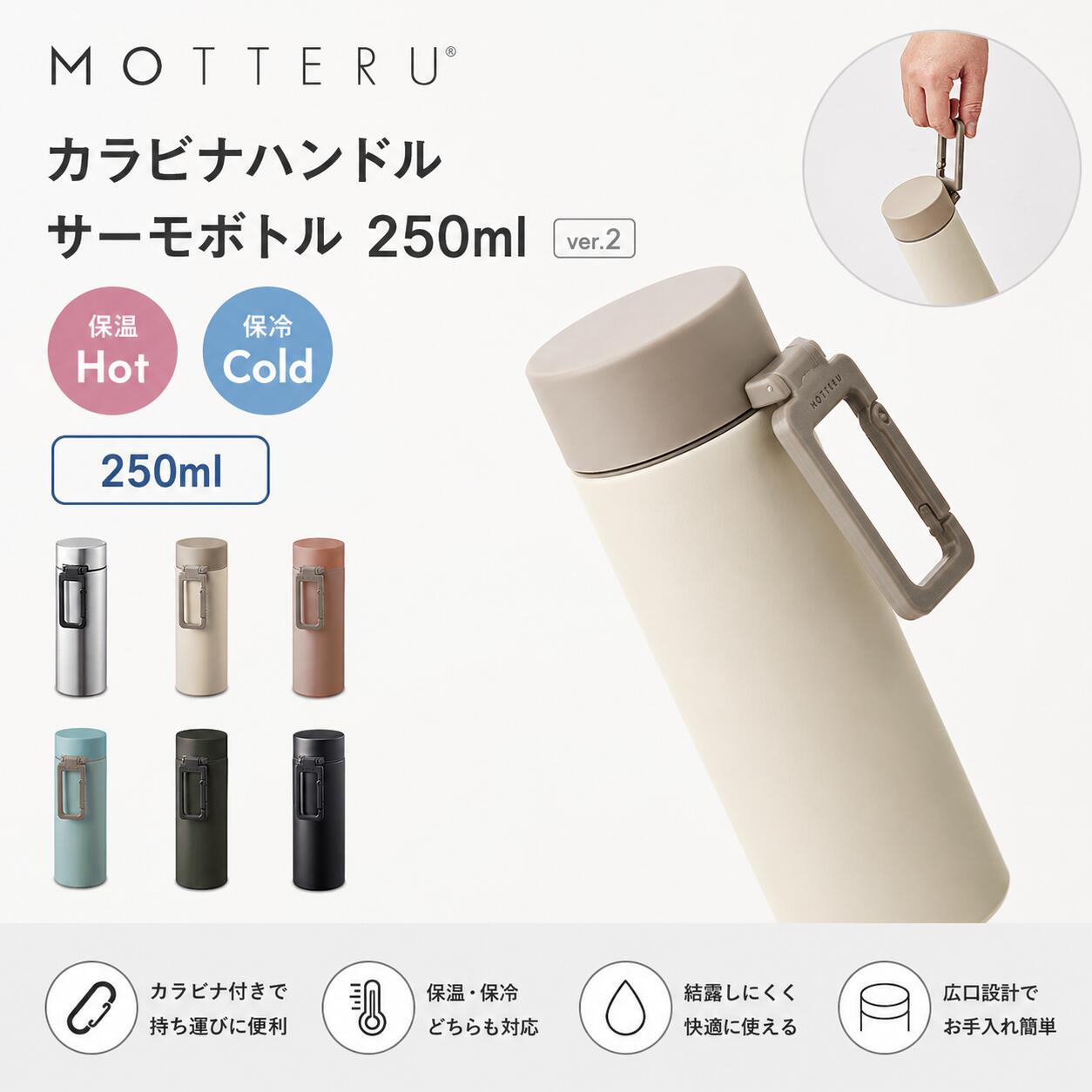 商品名 MOTTERU カラビナハンドルサーモボトル250ml ver.2 商品説明 移動中の持ち運びに便利なカラビナフック付きのサーモボトルです。ミニマルで洗練されたデザインが魅力で、手に引っ掛けて持ち歩いたり、バックパックなどに取り付けたりと、さまざまな使い方ができます。 保温・保冷機能付きの真空二重構造を採用しているため、飲み物の温度を長時間キープできます。使いやすさを重視したサイズ展開で、通勤・通学からアウトドアまで幅広いシーンで活躍します。 本体カラーはトレンドのくすみカラーを取り入れたラインナップで、シンプルで落ち着いたデザインは女性はもちろん、男性にも使いやすいアイテムです。 MOTTERUボトルシリーズは、使い捨て飲料容器ごみの削減を目指すSDGsの考えに着目したドリンクウェアです。 フリーアドレスなどの働き方の変化や近年の節約志向の高まりにより、自前の飲み物や法人専用のコーヒーマシンを利用する方が増える中、日常生活だけでなくレジャーやオフィスなど、さまざまなシーンで繰り返しご愛用いただけます。 カラー シルバー、チャコールブラック、ブラック、スモークピンク、スモークブルー、オフホワイト、ホワイト 本体サイズ φ58×168（mm） 容量 250ml 素材 ステンレス（18-8）、PP 他 注意事項 ※モニターや閲覧環境により、実際の商品と色味が異なって見える場合がございます。 ※製品の仕様・デザインは品質向上のため、予告なく変更となる場合がございます。