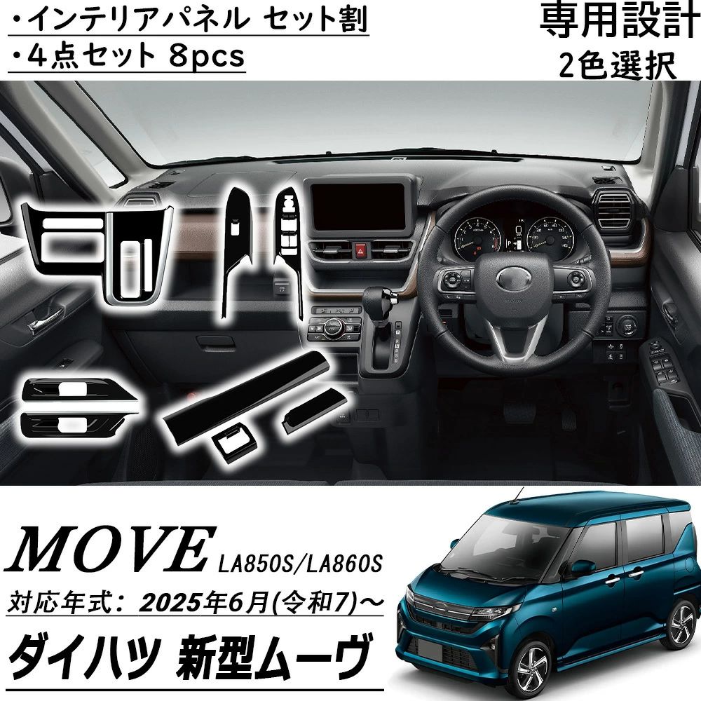 商品情報商品説明■[適合車種]・ダイハツ 新型 ムーヴLA850S/LA860S【2025(令和7)年6月～】RSGX※ご注意：（グレード）L に取り付け不可です。■[商品説明]・新型ムーヴ専用インテリアにさりげなくドレスアップいただけます。上質感を漂い、車内ぐっと引き締め、イメージチャージできます。ドレスアップと傷防止を兼ね備えた商品。専用設計で、フィッティング！■[商品内容]※インテリアパネル 4点セット （8pcs）・シフトベースパネル 1P・ウインドスイッチパネル 2P・センターパネル 3P・インナードアハンドルパネル 2P■[素材]・ ABS樹脂■[カラー]・ピアノブラック・カーボン調【保証】■商品到着後8ヶ月保証※保証期間を超えますと、如何なる場合でもご対応いたしかねます。予めご了承ください。 メーカー希望小売価格はメーカーサイトに基づいて掲載しています新型 ダイハツ ムーヴ LA850S LA860S パーツ アクセサリー インテリアパネル セット割 インテリア 統ー感を演出 4点セット 8pcs 内装パーツ インテリア カスタム アクセサリー Move RS G X L 2025(令和7)年6月～ ダイハツ 新型ムーヴ LA850S LA860S Move 2025(令和7)年6月～ ■[適合車種]・ダイハツ 新型 ムーヴLA850S/LA860S【2025(令和7)年6月～】RSGX※ご注意：（グレード）L に取り付け不可です。■[商品説明]・新型ムーヴ専用インテリアにさりげなくドレスアップいただけます。上質感を漂い、車内ぐっと引き締め、イメージチャージできます。ドレスアップと傷防止を兼ね備えた商品。専用設計で、フィッティング！■[商品内容]※インテリアパネル 4点セット （8pcs）・シフトベースパネル 1P・ウインドスイッチパネル 2P・センターパネル 3P・インナードアハンドルパネル 2P■[素材]・ ABS樹脂■[カラー]・ピアノブラック・カーボン調【保証】■商品到着後8ヶ月保証※保証期間を超えますと、如何なる場合でもご対応いたしかねます。予めご了承ください。 5
