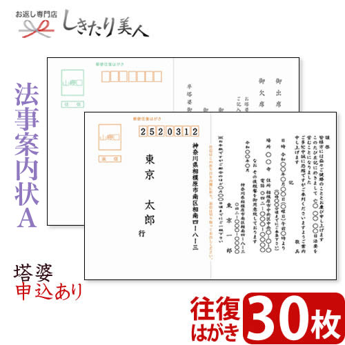 STEP 1.ご案内状 ご注文の流れ 1 ご案内の内容や枚数など、ご希望の商品(ご案内状)を選びカートに追加しください。 2 購入カート内の「●法事ご案内状をご注文の方は、こちらを必ずご記入ください」へ必要事項を記入し、送信します。 ※無記入の場合、ご注文完了後に別途記入フォームを送信します。ご記入後ご返信をお願いいたします。 3 自動返信とメールとご注文確認メールの合計2通をお客様へお送りいたします。 STEP 2.ご注文後、お届けまでの流れ 1 法事案内状の制作に取り掛かります。( 約2〜3日お時間をいただきます。) 2 法事案内状が出来上がりましたら、メールにて一度校正書類をお送りいたします。 メールが使えない環境の場合はFAXもしくは郵送になります。 3 お手元にサンプルが届きましたら、内容をご確認いただき、折り返しご連絡下さい。 4 ご連絡後、ご注文部数の印刷に取り掛かります。( 印刷、発送に約2〜3日お時間をいただきます。) 5 ご指定場所に法事案内状をお届けします。全体で約1週間以内を目処にお届けしております。 また、配送方法につきましてはクロネコヤマトの宅急便、またはメール便をお選びいただくことが可能です。 校正がございますので、商品の発送までに1週間前後お時間をいただいております。 お急ぎの方は、別途ご注文カート内の備考欄にご記入くださいませ。 とっても便利な案内状印刷はいかがですか？ 当店では、私製はがきタイプの法事案内状をご用意しております。 「法事案内状ってどんな文面にしたらよいの？」 「往復はがきの印刷ってむずかしい・・・。」 「連名で作りたいが、どうしたらよいの？」 などのお悩みが一気に解決します。 ご注文はとってもカンタンで、30枚まで3,000円(税抜)(切手代別)。 到着後、宛名を書いて切手を貼るだけですぐに送れますよ！ もっと楽チンにという方には宛名印刷サービスも承っております。※ご注文カート内にご記入くださいませ。 法事案内状 文例サンプル 法事案内状 記入サンプル オプション・宛名印刷サービス サンプル 法事案内状A 塔婆申込あり 30枚 【サイズ】往復はがきサイズ (148mm×200mm) 【枚数】30枚 ※こちらの商品は私製はがきでのご用意となります。 ※切手は別途お客様にご用意いただく必要がございます。 当店は「冠婚葬祭ギフト」「パーソナルギフト」の専門店です。 ご覧頂いたお品物のほかにも多数よい品を取り揃えておりますので、ぜひご覧ください。しきたり美人 トップページはコチラ のし・包装・手提げ袋・挨拶カード無料でお付けしています(一部除外品有)この様なご用途に最適です祝事内祝お祝い 祝い 贈答 贈答用 品 品物 プレゼント 誕生日 七五三 入学 卒業 成人 就職 父の日 母の日 敬老の日 還暦 長寿 内祝い お返し 御返し お祝い返し 返礼品 御礼 お礼快気快気祝い 快気内祝い お見舞い返し 御見舞御礼新築引越開店地鎮祭 上棟式 新築祝い 新築内祝い 引越し祝い 引越し挨拶 開店祝い 開業祝い結婚出産結婚式 結婚祝い 引き出物 披露宴 結婚内祝い 出産祝い 出産内祝い季節の挨拶手土産 帰省土産 お中元 御中元 暑中見舞い 残暑見舞い お歳暮 御歳暮 寒中見舞い 挨拶回り ご挨拶 御年賀 年始プチギフト記念品 景品 粗品 お土産 ギフト 菓子折り 忘年会 新年会 二次会 送別会 転勤 退職 定年退職弔事葬儀 香典返し 法要 四十九日 満中陰志 粗供養 一周忌 お盆 初盆 お供え 御仏前 法事とっても便利な法事案内状印刷はいかがですか？ 当店では、私製はがきタイプの法事案内状をご用意しております。 「法事案内状ってどんな文面にしたらよいの？」 「往復はがきの印刷ってむずかしい・・・。」 「連名で作りたいが、どうしたらよいの？」 などのお悩みが一気に解決します。 ご注文はとってもカンタンで、30枚まで3,000円(税抜)(切手代別)。 到着後、宛名を書いて切手を貼るだけですぐに送れますよ！ もっと楽チンにという方には宛名印刷サービスも承っております。 ※ご注文カート内にご記入くださいませ。 法事案内状 文例サンプル 法事案内状 変更可能箇所 ご注文カート内でご記入いただきました内容が、灰色の部分に入ります。 オプション・宛名印刷サービス サンプル 法事御案内状 ご注文の流れ 1 ご案内の内容や枚数など、ご希望の商品(ご案内状)を選びカートに追加してください。 2 購入カート内の「●法事ご案内状をご注文の方は、こちらを必ずご記入ください」へ必要事項を記入し、送信します。 ※無記入の場合、ご注文完了後に別途記入フォームを送信します。ご記入後ご返信をお願いいたします。 3 自動返信メールとご注文確認メールの合計2通をお客様へお送りいたします。 ご注文後、お届けまでの流れ 1 法事案内状の制作に取り掛かります。( 約2〜3日お時間をいただきます。) 2 法事案内状が出来上がりましたら、メールにて一度校正書類をお送りいたします。 メールが使えない環境の場合はFAXもしくは郵送になります。 3 お手元にサンプルが届きましたら、内容をご確認いただき、折り返しご連絡下さい。 4 ご連絡後、ご注文部数の印刷に取り掛かります。( 印刷、発送に約2〜3日お時間をいただきます。) 5 ご指定場所に法事案内状をお届けします。全体で約1週間以内を目処にお届けしております。 また、配送方法につきましてはクロネコヤマトの宅急便、またはメール便をお選びいただくことが可能です。 校正がございますので、商品の発送までに1週間前後お時間をいただいております。 お急ぎの方は、別途ご注文カート内の備考欄にご記入くださいませ。