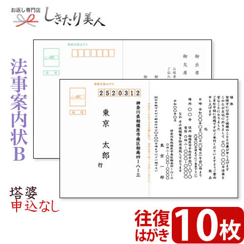 STEP 1.ご案内状 ご注文の流れ 1 ご案内の内容や枚数など、ご希望の商品(ご案内状)を選びカートに追加しください。 2 購入カート内の「●法事ご案内状をご注文の方は、こちらを必ずご記入ください」へ必要事項を記入し、送信します。 ※無記入の場合、ご注文完了後に別途記入フォームを送信します。ご記入後ご返信をお願いいたします。 3 自動返信とメールとご注文確認メールの合計2通をお客様へお送りいたします。 STEP 2.ご注文後、お届けまでの流れ 1 法事案内状の制作に取り掛かります。( 約2〜3日お時間をいただきます。) 2 法事案内状が出来上がりましたら、メールにて一度校正書類をお送りいたします。 メールが使えない環境の場合はFAXもしくは郵送になります。 3 お手元にサンプルが届きましたら、内容をご確認いただき、折り返しご連絡下さい。 4 ご連絡後、ご注文部数の印刷に取り掛かります。( 印刷、発送に約2〜3日お時間をいただきます。) 5 ご指定場所に法事案内状をお届けします。全体で約1週間以内を目処にお届けしております。 また、配送方法につきましてはクロネコヤマトの宅急便、またはメール便をお選びいただくことが可能です。 校正がございますので、商品の発送までに1週間前後お時間をいただいております。 お急ぎの方は、別途ご注文カート内の備考欄にご記入くださいませ。 とっても便利な案内状印刷はいかがですか？ 当店では、私製はがきタイプの法事案内状をご用意しております。 「法事案内状ってどんな文面にしたらよいの？」 「往復はがきの印刷ってむずかしい・・・。」 「連名で作りたいが、どうしたらよいの？」 などのお悩みが一気に解決します。 ご注文はとってもカンタンで、30枚まで3,000円(税抜)(切手代別)。 到着後、宛名を書いて切手を貼るだけですぐに送れますよ！ もっと楽チンにという方には宛名印刷サービスも承っております。※ご注文カート内にご記入くださいませ。 法事案内状 文例サンプル 法事案内状 記入サンプル オプション・宛名印刷サービス サンプル 法事案内状B 塔婆申込なし 10枚 【サイズ】往復はがきサイズ (148mm×200mm) 【枚数】10枚 ※こちらの商品は私製はがきでのご用意となります。 ※切手は別途お客様にご用意いただく必要がございます。 当店は「冠婚葬祭ギフト」「パーソナルギフト」の専門店です。 ご覧頂いたお品物のほかにも多数よい品を取り揃えておりますので、ぜひご覧ください。しきたり美人 トップページはコチラ のし・包装・手提げ袋・挨拶カード無料でお付けしています(一部除外品有)この様なご用途に最適です祝事内祝お祝い 祝い 贈答 贈答用 品 品物 プレゼント 誕生日 七五三 入学 卒業 成人 就職 父の日 母の日 敬老の日 還暦 長寿 内祝い お返し 御返し お祝い返し 返礼品 御礼 お礼快気快気祝い 快気内祝い お見舞い返し 御見舞御礼新築引越開店地鎮祭 上棟式 新築祝い 新築内祝い 引越し祝い 引越し挨拶 開店祝い 開業祝い結婚出産結婚式 結婚祝い 引き出物 披露宴 結婚内祝い 出産祝い 出産内祝い季節の挨拶手土産 帰省土産 お中元 御中元 暑中見舞い 残暑見舞い お歳暮 御歳暮 寒中見舞い 挨拶回り ご挨拶 御年賀 年始プチギフト記念品 景品 粗品 お土産 ギフト 菓子折り 忘年会 新年会 二次会 送別会 転勤 退職 定年退職弔事葬儀 香典返し 法要 四十九日 満中陰志 粗供養 一周忌 お盆 初盆 お供え 御仏前 法事とっても便利な法事案内状印刷はいかがですか？ 当店では、私製はがきタイプの法事案内状をご用意しております。 「法事案内状ってどんな文面にしたらよいの？」 「往復はがきの印刷ってむずかしい・・・。」 「連名で作りたいが、どうしたらよいの？」 などのお悩みが一気に解決します。 ご注文はとってもカンタンで、30枚まで3,000円(税抜)(切手代別)。 到着後、宛名を書いて切手を貼るだけですぐに送れますよ！ もっと楽チンにという方には宛名印刷サービスも承っております。 ※ご注文カート内にご記入くださいませ。 法事案内状 文例サンプル 法事案内状 変更可能箇所 ご注文カート内でご記入いただきました内容が、灰色の部分に入ります。 オプション・宛名印刷サービス サンプル 法事御案内状 ご注文の流れ 1 ご案内の内容や枚数など、ご希望の商品(ご案内状)を選びカートに追加してください。 2 購入カート内の「●法事ご案内状をご注文の方は、こちらを必ずご記入ください」へ必要事項を記入し、送信します。 ※無記入の場合、ご注文完了後に別途記入フォームを送信します。ご記入後ご返信をお願いいたします。 3 自動返信メールとご注文確認メールの合計2通をお客様へお送りいたします。 ご注文後、お届けまでの流れ 1 法事案内状の制作に取り掛かります。( 約2〜3日お時間をいただきます。) 2 法事案内状が出来上がりましたら、メールにて一度校正書類をお送りいたします。 メールが使えない環境の場合はFAXもしくは郵送になります。 3 お手元にサンプルが届きましたら、内容をご確認いただき、折り返しご連絡下さい。 4 ご連絡後、ご注文部数の印刷に取り掛かります。( 印刷、発送に約2〜3日お時間をいただきます。) 5 ご指定場所に法事案内状をお届けします。全体で約1週間以内を目処にお届けしております。 また、配送方法につきましてはクロネコヤマトの宅急便、またはメール便をお選びいただくことが可能です。 校正がございますので、商品の発送までに1週間前後お時間をいただいております。 お急ぎの方は、別途ご注文カート内の備考欄にご記入くださいませ。