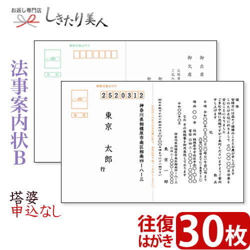 STEP 1.ご案内状 ご注文の流れ 1 ご案内の内容や枚数など、ご希望の商品(ご案内状)を選びカートに追加しください。 2 購入カート内の「●法事ご案内状をご注文の方は、こちらを必ずご記入ください」へ必要事項を記入し、送信します。 ※無記入の場合、ご注文完了後に別途記入フォームを送信します。ご記入後ご返信をお願いいたします。 3 自動返信とメールとご注文確認メールの合計2通をお客様へお送りいたします。 STEP 2.ご注文後、お届けまでの流れ 1 法事案内状の制作に取り掛かります。( 約2〜3日お時間をいただきます。) 2 法事案内状が出来上がりましたら、メールにて一度校正書類をお送りいたします。 メールが使えない環境の場合はFAXもしくは郵送になります。 3 お手元にサンプルが届きましたら、内容をご確認いただき、折り返しご連絡下さい。 4 ご連絡後、ご注文部数の印刷に取り掛かります。( 印刷、発送に約2〜3日お時間をいただきます。) 5 ご指定場所に法事案内状をお届けします。全体で約1週間以内を目処にお届けしております。 また、配送方法につきましてはクロネコヤマトの宅急便、またはメール便をお選びいただくことが可能です。 校正がございますので、商品の発送までに1週間前後お時間をいただいております。 お急ぎの方は、別途ご注文カート内の備考欄にご記入くださいませ。 とっても便利な案内状印刷はいかがですか？ 当店では、私製はがきタイプの法事案内状をご用意しております。 「法事案内状ってどんな文面にしたらよいの？」 「往復はがきの印刷ってむずかしい・・・。」 「連名で作りたいが、どうしたらよいの？」 などのお悩みが一気に解決します。 ご注文はとってもカンタンで、30枚まで3,000円(税抜)(切手代別)。 到着後、宛名を書いて切手を貼るだけですぐに送れますよ！ もっと楽チンにという方には宛名印刷サービスも承っております。※ご注文カート内にご記入くださいませ。 法事案内状 文例サンプル 法事案内状 記入サンプル オプション・宛名印刷サービス サンプル 法事案内状B 塔婆申込なし 30枚 【サイズ】往復はがきサイズ (148mm×200mm) 【枚数】30枚 ※こちらの商品は私製はがきでのご用意となります。 ※切手は別途お客様にご用意いただく必要がございます。 当店は「冠婚葬祭ギフト」「パーソナルギフト」の専門店です。 ご覧頂いたお品物のほかにも多数よい品を取り揃えておりますので、ぜひご覧ください。しきたり美人 トップページはコチラ のし・包装・手提げ袋・挨拶カード無料でお付けしています(一部除外品有)この様なご用途に最適です祝事内祝お祝い 祝い 贈答 贈答用 品 品物 プレゼント 誕生日 七五三 入学 卒業 成人 就職 父の日 母の日 敬老の日 還暦 長寿 内祝い お返し 御返し お祝い返し 返礼品 御礼 お礼快気快気祝い 快気内祝い お見舞い返し 御見舞御礼新築引越開店地鎮祭 上棟式 新築祝い 新築内祝い 引越し祝い 引越し挨拶 開店祝い 開業祝い結婚出産結婚式 結婚祝い 引き出物 披露宴 結婚内祝い 出産祝い 出産内祝い季節の挨拶手土産 帰省土産 お中元 御中元 暑中見舞い 残暑見舞い お歳暮 御歳暮 寒中見舞い 挨拶回り ご挨拶 御年賀 年始プチギフト記念品 景品 粗品 お土産 ギフト 菓子折り 忘年会 新年会 二次会 送別会 転勤 退職 定年退職弔事葬儀 香典返し 法要 四十九日 満中陰志 粗供養 一周忌 お盆 初盆 お供え 御仏前 法事とっても便利な法事案内状印刷はいかがですか？ 当店では、私製はがきタイプの法事案内状をご用意しております。 「法事案内状ってどんな文面にしたらよいの？」 「往復はがきの印刷ってむずかしい・・・。」 「連名で作りたいが、どうしたらよいの？」 などのお悩みが一気に解決します。 ご注文はとってもカンタンで、30枚まで3,000円(税抜)(切手代別)。 到着後、宛名を書いて切手を貼るだけですぐに送れますよ！ もっと楽チンにという方には宛名印刷サービスも承っております。 ※ご注文カート内にご記入くださいませ。 法事案内状 文例サンプル 法事案内状 変更可能箇所 ご注文カート内でご記入いただきました内容が、灰色の部分に入ります。 オプション・宛名印刷サービス サンプル 法事御案内状 ご注文の流れ 1 ご案内の内容や枚数など、ご希望の商品(ご案内状)を選びカートに追加してください。 2 購入カート内の「●法事ご案内状をご注文の方は、こちらを必ずご記入ください」へ必要事項を記入し、送信します。 ※無記入の場合、ご注文完了後に別途記入フォームを送信します。ご記入後ご返信をお願いいたします。 3 自動返信メールとご注文確認メールの合計2通をお客様へお送りいたします。 ご注文後、お届けまでの流れ 1 法事案内状の制作に取り掛かります。( 約2〜3日お時間をいただきます。) 2 法事案内状が出来上がりましたら、メールにて一度校正書類をお送りいたします。 メールが使えない環境の場合はFAXもしくは郵送になります。 3 お手元にサンプルが届きましたら、内容をご確認いただき、折り返しご連絡下さい。 4 ご連絡後、ご注文部数の印刷に取り掛かります。( 印刷、発送に約2〜3日お時間をいただきます。) 5 ご指定場所に法事案内状をお届けします。全体で約1週間以内を目処にお届けしております。 また、配送方法につきましてはクロネコヤマトの宅急便、またはメール便をお選びいただくことが可能です。 校正がございますので、商品の発送までに1週間前後お時間をいただいております。 お急ぎの方は、別途ご注文カート内の備考欄にご記入くださいませ。