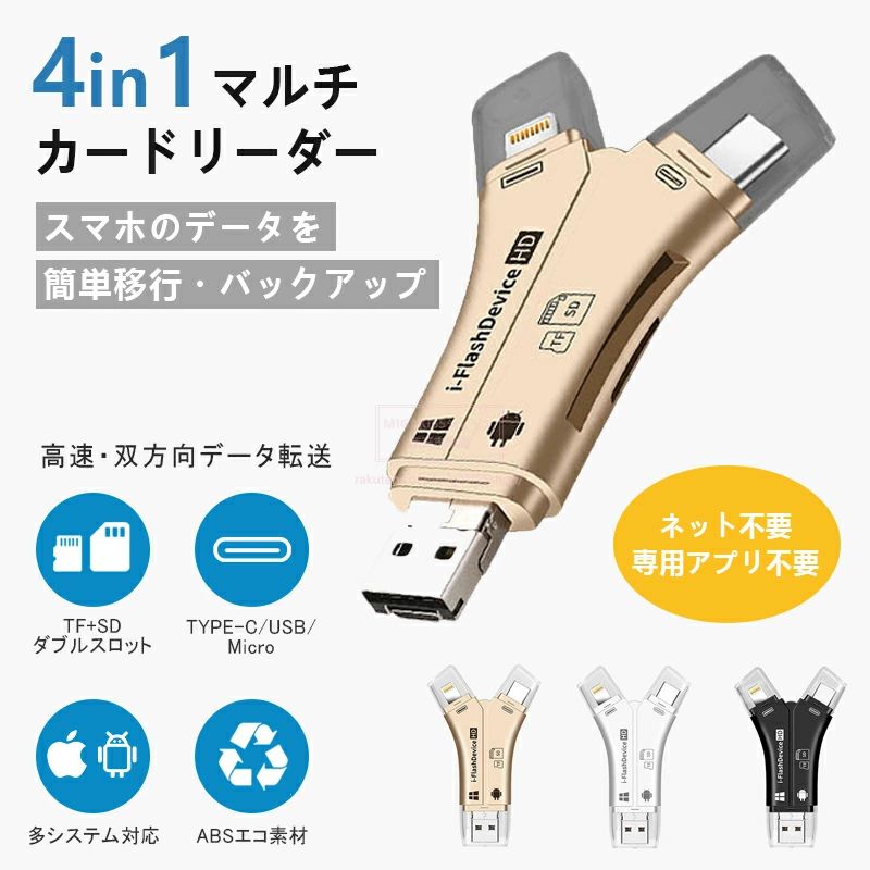 【商品情報】 Lightning、USB2.0、Type-C、Microの4-in-1多機能カードリーダー。 SD/TFカードスロットを搭載し、各種デバイス間で簡単にデータを転送可能。 デバイスごとに異なる製品を購入する手間を解消し、必要なファイルをスムーズに読み取り・転送できます。 容量不足対策に最適 スマホの容量不足やストレージ対策として、SDカードリーダーでデータを転送。 簡単データ移行 PCやSDカードへのデータ移行が簡単。 お子様の写真や動画のバックアップにも便利。 幅広い互換性 PC、タブレット、スマホのデータ転送をサポート。 ほぼ全てのデバイスに対応し、相互交換が可能。 アプリ不要で手軽に使用できます。 煩わしい通信制限の心配なし クラウドやメール、LINEなどの通信制限を気にせず、直接データ転送が可能。 WiFiやスマホの通信も不要。 Googleフォトの有料化対策にも最適。 思い出をたっぷり保存 デジカメやビデオカメラ、アクションカメラで撮影した写真や動画をスマホやタブレットで視聴可能。 最大1TB対応で、大量のデータも1枚のSDカードに収められます。 カラー展開： ホワイト / ブラック / ゴールド ●品質には問題ありませんが、返品・交換の対象外とさせていただいております。ご了承の上、ご購入ください。 ●お急ぎの場合は、余裕をもってご注文いただきますようお願いいたします。 ●沖縄・離島・北海道への配送には、別途送料を頂戴しております。 検索関連ワード（本商品の説明ではありません）：SDカードリーダー microSD マイクロSD カードリーダー 携帯 スマホ 写真 カメラ アルバム 保存 移行 整理 データ バックアップ コピー ストレージ デバイス フォーマット iPhone USB USBメモリ 32GB 64GB 128GB 256GB 512GB 1TB メモリー スティック 対応容量 大容量 最大容量 Android 12 アンドロイド USB-C タイプC Type-C ハブ 一眼レフ マルチカードリーダー SDカードカメラリーダー 外付け メモリーカード lightning ライトニング Apple アップル マックブック MacBook air pro アイフォン アイパッド iPad mfi認証 iOS 15.3.1 ワイファイ 不要 ワイヤレス 書き込み 書き込み禁止 ロック 録音 音声 撮影 録画 動画 読み込み 2枚 3枚 高速 速さ 高性能 耐久性 最新 使い方 抜き差し 口コミ 信頼性 ランキング 性能 便利 プレゼント ギフト おすすめ ケーブル sim フリー ケース カバー Surface サーフェス ノートパソコン win10 カーナビ ドラレコ ブルーレイレコーダー テレビ プリンター フォトブック お買い物マラソン 5と0の日 ワンダフルデー スーパーセール スーパーSALE