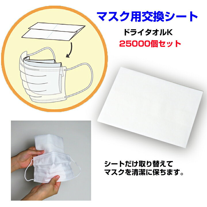 ドライタオルK　2,5000個(10c/s) マスクを替えずにシートを取り替え 肌にやさしい不織布シート シートだけを取り替えて マスクを清潔に保ちます。 マスク不足対策にも最適です。 安心の日本製 使い捨てマスクや布マスク、内側の汚れ防止に。 いつでも清潔にマスクを装着することができます。　 　 シートをマスクの内側に装着してご使用ください。　 汚れた場合はシートのみ取り替えてご使用ください。　 ・口紅の付着が気になる。 ・マスクを装着したまま、くしゃみをした後が気になる。 ・汗が気になる。 ・一度外して、再度装着したマスク内側の汚れが気になる。 などなど・・ 外出時に何度かマスクを取り換えたいと思っている方に。　 ご来店頂いたお客様へのサービス品としても◎。 ※マスクは付属されていません。 ※ウイルスを除去できる仕様では ございません。 《ご確認下さい》 ■北海道・沖縄・離島は別途送料が発生します。 ご注文後当店より金額をお知らせいたします。 ■配送時間指定は午前または午後どちらかになります。 ■代引きはご利用いただけません。 ■日曜、祝日の配送指定はできません。 --------------------- 商品名：ドライタオルK 製品サイズ：約83×125mm 展開サイズ：185×250mm 材質：パルプ不織布 仕立て：25枚×100袋/ケース --------------------- ドライタオルK　マスク交換シート 2,500個セット 12,500個セット 2,5000個セット 個包装タイプ マスク交換シート 個包装タイプ マスク交換シート（無地） ■マスク・マスク関連商品はこちら■ ■コロナ対策関連商品はこちら■ ■当店取扱いウェットティッシュはこちら■ ■スマホクリーナーはこちら■マスク用交換シート マスクを替えずにシートを取り替え マスク内側の汚れが気になる方へ。交換シートを使えばマスクが汚れず清潔！業務用にまとめ買いがお得です。 安心の日本製！ 交換シートを使えばいつでも清潔なマスクが装着できます。 マスク不足対策にも◎ 業務用・ご自宅用・販促品にまとめ買いがお得！