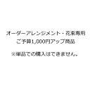 オーダーアレンジメント・花束専用ご予算1,000円アップ商品　※単品での購入はできません。