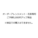 オーダーアレンジメント・花束専用ご予算5,000円アップ商品　※単品での購入はできません。