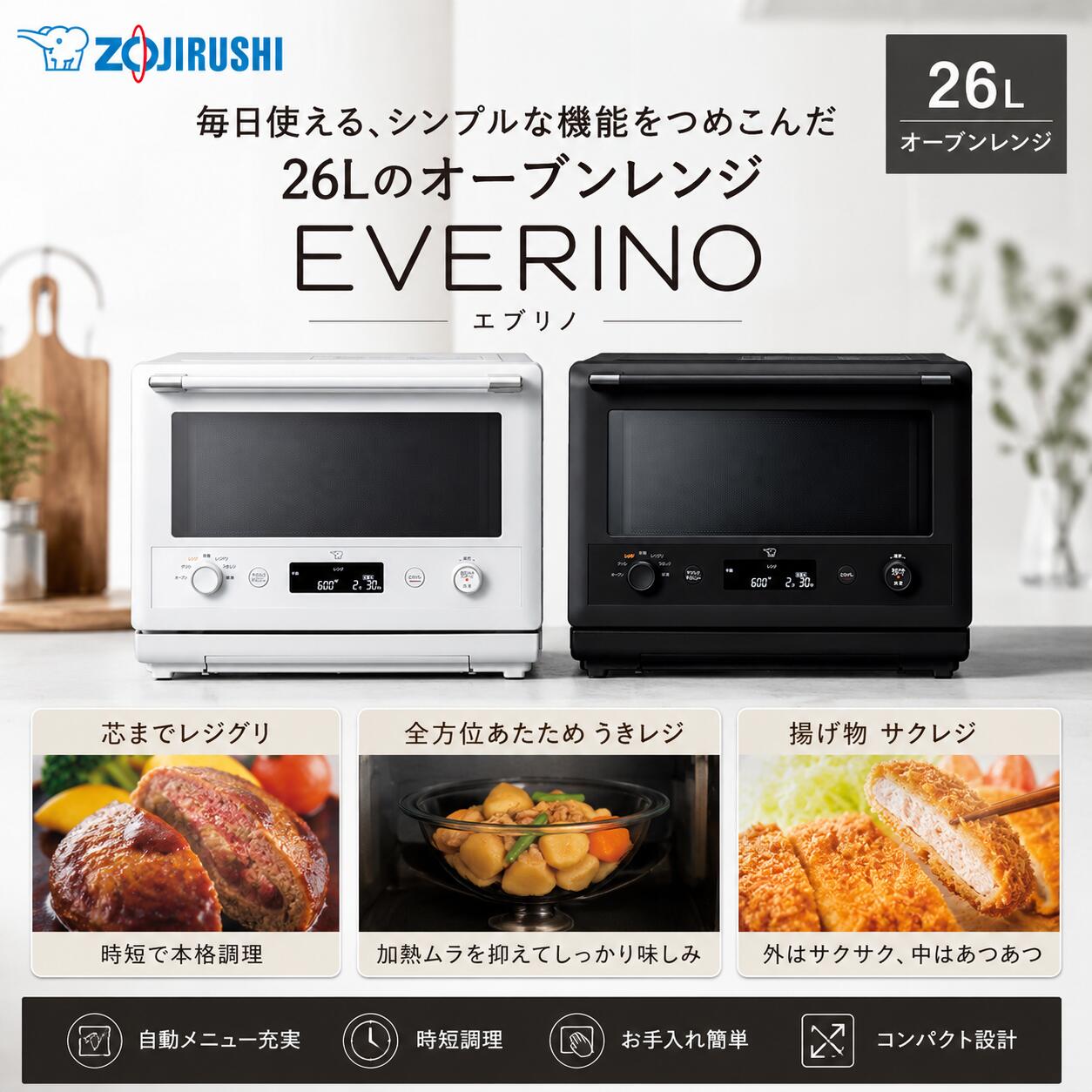 毎日使える、シンプルな機能をつめこんだ 26Lオーブンレンジ「EVERINO（エブリノ）」 あたためから本格調理まで、毎日の料理をもっと手軽に。 レンジとグリルを組み合わせた便利な機能で、時短しながらおいしく仕上げます。 ● 時短で本格調理が楽しめる「芯までレジグリ」 レンジで食材の中まで素早く加熱したあと、自動でグリルに切り替えて表面に焼き色をつけます。 ハンバーグやグラタンなどの本格的な料理も、時間をかけずにおいしく仕上げられます。 ● 加熱ムラを抑える「全方位あたため うきレジ」 付属の耐熱ガラス製ボウルを庫内で浮かせて調理することで、食材を全方位から効率よく加熱。 加熱ムラを抑えながら、味がしっかりとしみ込んだ料理を短時間で仕上げます。 ※うきレジは、付属の耐熱ガラス製ボウルのみ対応しています。 ※付属品以外のボウルでは調理できません。 ● 揚げ物をサクッとおいしく「揚げ物 サクレジ」 買ってきたコロッケや天ぷらなどの揚げ物も、揚げたてのようなおいしさに。 外側はサクサク、中はあつあつに仕上げ、揚げ物のあたため直しにありがちなベタつきを抑えます。 毎日のあたためはもちろん、焼き料理や時短調理まで幅広く活躍。 使いやすさとおいしさを両立した、象印の26Lオーブンレンジです。