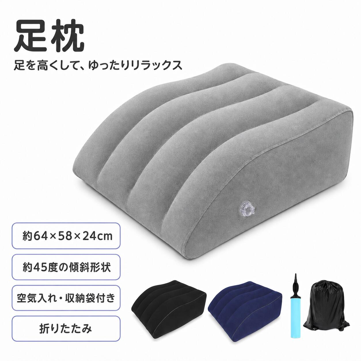 足を高くしてゆったりくつろげるエアー足枕足を載せてゆったりくつろげる、空気注入式の大型足枕です。 約45度の傾斜形状と波形の表面が、膝下から足首までを支えやすくします。表面には起毛感のあるフロッキング加工を施したPVC素材を使用。 足枕としてはもちろん、ソファやベッドでのフットレスト、背もたれ、リラックスクッションとしても使用できます。使用後は空気を抜いて折りたためるため、収納や持ち運びにも便利です。 空気入れと収納袋が付属しており、自宅のほか、旅行、出張、車中泊など幅広いシーンで活用できます。商品仕様商品タイプ足枕サイズ約64×58×24cm傾斜約45度素材PVC（表面フロッキング加工）カラーブラック、ブルー、グレーセット内容足枕本体、空気入れ、収納袋収納方法空気を抜いて折りたたみ可能関連キーワードエアー足枕 足枕 足まくら フットピロー 足上げクッション フットレスト 膝下クッション 足置きクッション エアークッション 空気式 大型 約45度傾斜 折りたたみ 就寝用 ベッド ソファ 背もたれ リラックスクッション 旅行 出張 車中泊 持ち運び 収納袋付き 空気入れ付き ブラック ブルー グレー