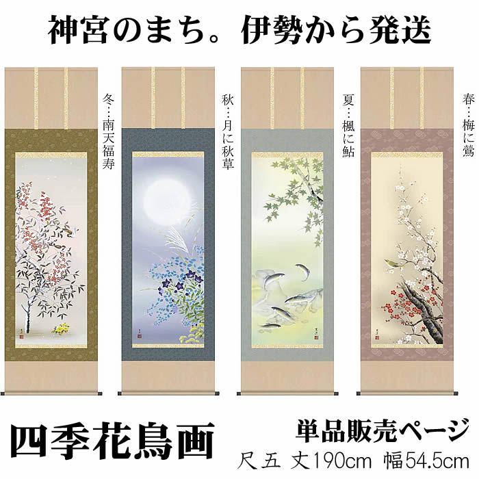 【作品紹介】 季節に合わせて架け替える優雅風情の極み。 日本の四季はそれぞれに美しい色と形をつたえ、情感豊かな自然美を見せます。繊細な筆致が織り成す絶妙な構図の花鳥画を厳選した四季花鳥画です。 ・作品：四季花鳥画（単品販売） ■春・・梅に鶯 ■夏・・楓に鮎 ■秋・・月に秋草 ■冬・・南天福寿 ※こちらの商品のお得な4幅セットはこちら ・寸法：丈190cm×幅54.5cm(尺五) ・作家：清水玄澄 ・本紙：新絹本 ・軸先：陶器 ・洛彩緞子本表装 ・桐箱畳紙収納 ・表装品質10年間保証付き ・納期：8〜10営業日で発送します ・配達：宅配便にて送料無料で発送します 【関連商品　その他の掛軸】■年中飾り　花鳥画・山水画　四幅セット■あす楽対応の掛軸■天照皇大神■仏画■仏書・南無阿弥陀仏■山水画■花鳥画■縁起画■桃の節句■端午の節句■名前旗・命名旗■白紙・白抜掛軸■風鎮（ふうちん）