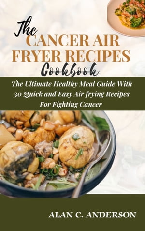 The cancer air fryer recipes cookbook The ultimate healthy meal guide with 30 quick and easy air frying recipes for fighting cancer